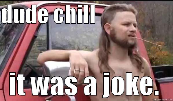 CHILL DUDE - DUDE CHILL                    IT WAS A JOKE. Almost Politically Correct Redneck