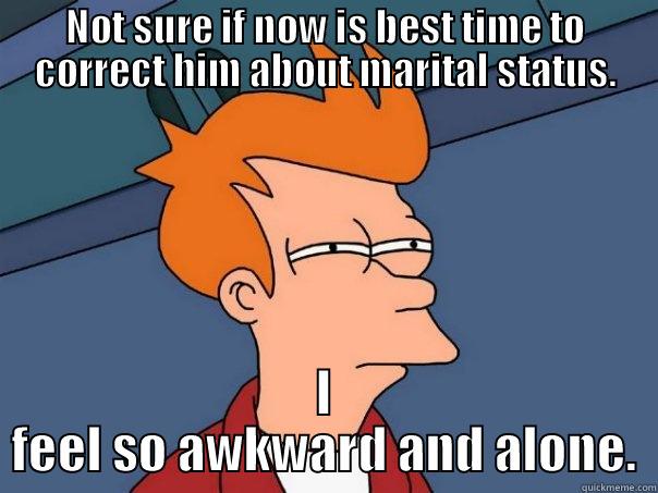 NOT SURE IF NOW IS BEST TIME TO CORRECT HIM ABOUT MARITAL STATUS. I FEEL SO AWKWARD AND ALONE. Futurama Fry