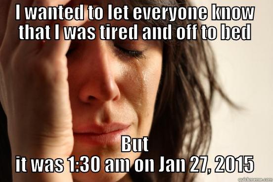 I WANTED TO LET EVERYONE KNOW THAT I WAS TIRED AND OFF TO BED BUT IT WAS 1:30 AM ON JAN 27, 2015 First World Problems