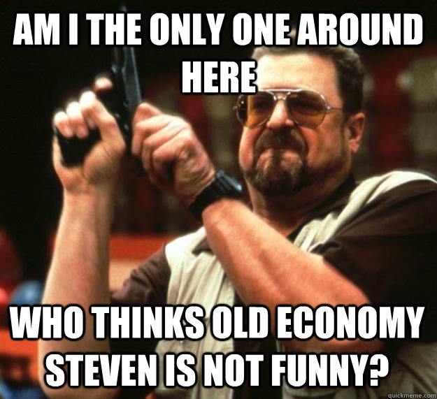 am I the only one around here Who thinks Old Economy Steven is not funny?  Angry Walter