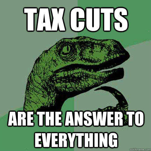 Tax Cuts are the answer to everything  Philosoraptor