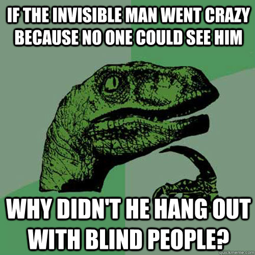 If the Invisible Man went crazy because no one could see him why didn't he hang out with blind people?  Philosoraptor