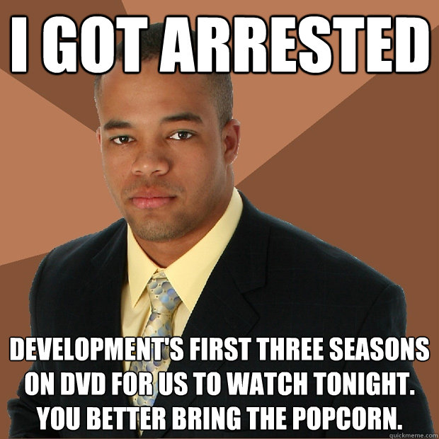 I got arrested development's first three seasons on DVD for us to watch tonight. You better bring the popcorn. - I got arrested development's first three seasons on DVD for us to watch tonight. You better bring the popcorn.  Successful Black Man