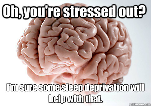 Oh, you're stressed out? I'm sure some sleep deprivation will help with that.    Scumbag Brain