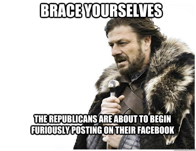 Brace yourselves the republicans are about to begin furiously posting on their facebook  Imminent Ned