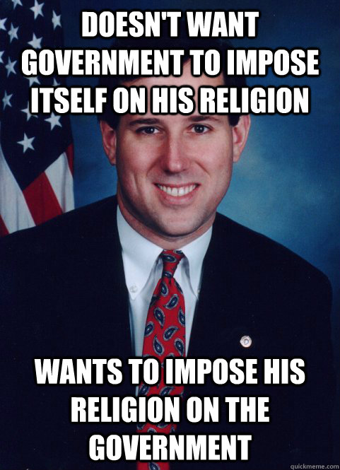 Doesn't want Government to impose itself on his religion Wants to impose his religion on the government - Doesn't want Government to impose itself on his religion Wants to impose his religion on the government  Scumbag Santorum