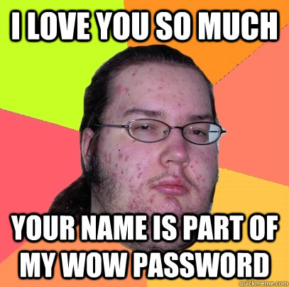 I love you so much Your name is part of my wow password  Butthurt Dweller