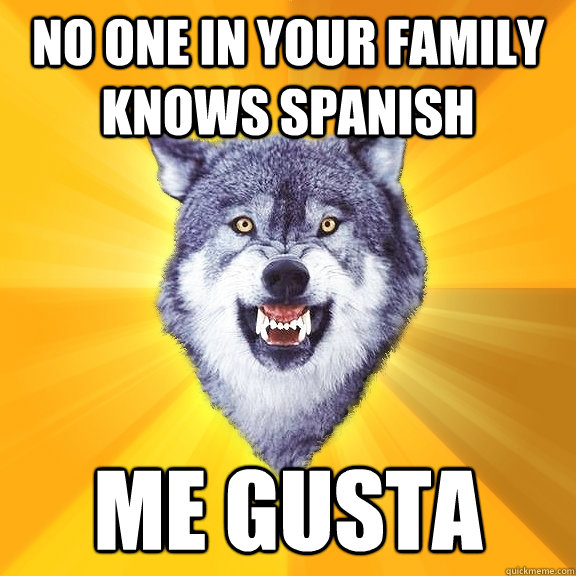 no one in your family knows spanish me gusta  Courage Wolf