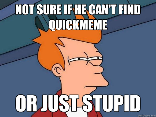 not sure if he can't find quickmeme or just stupid  Futurama Fry