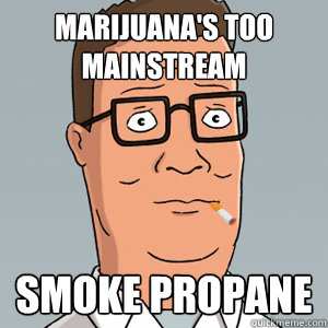 marijuana's too mainstream smoke propane  