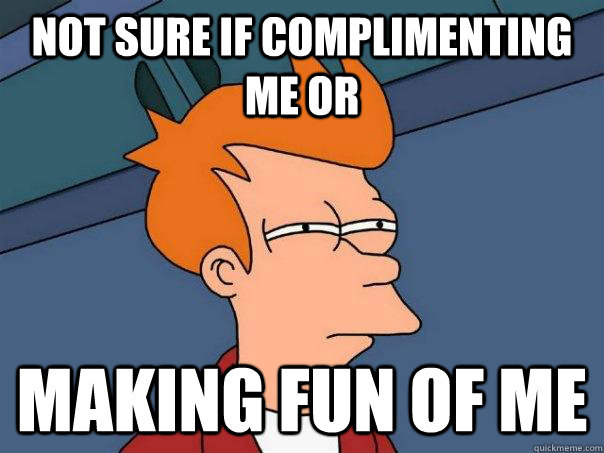 Not SURE IF COMPLIMENTING ME OR MAKING FUN OF ME  Futurama Fry