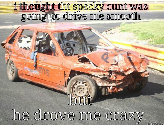 crazy fool - I THOUGHT THT SPECKY CUNT WAS GOING  TO DRIVE ME SMOOTH BUT HE DROVE ME CRAZY  Misc