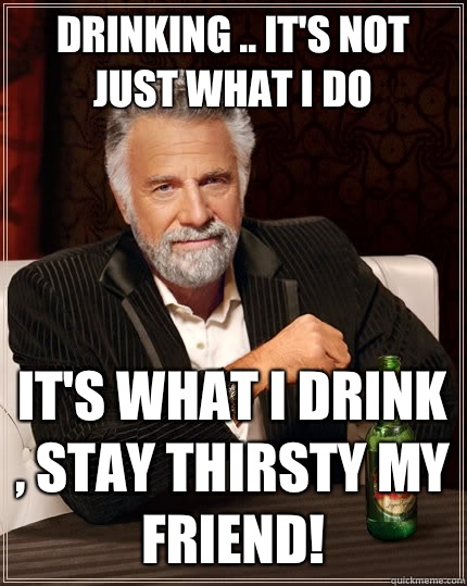 Drinking .. It's not just what I do It's what I drink , stay thirsty my friend!   The Most Interesting Man In The World