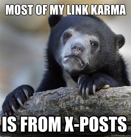 Most of my link karma is from x-posts  Confession Bear