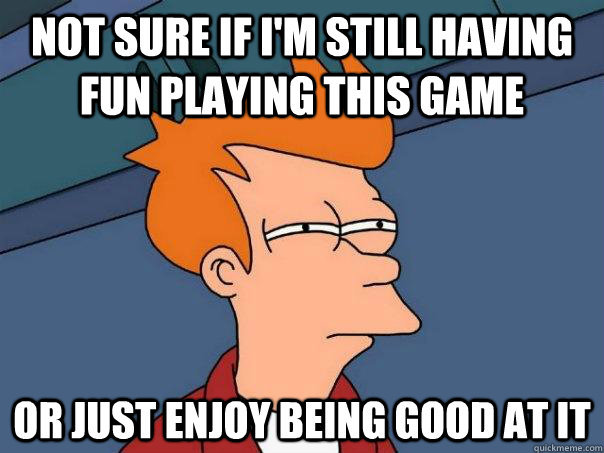 Not sure if I'm still having fun playing this game or just enjoy being good at it - Not sure if I'm still having fun playing this game or just enjoy being good at it  Futurama Fry