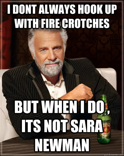 I dont always hook up with fire crotches but when i do , its not sara newman  The Most Interesting Man In The World