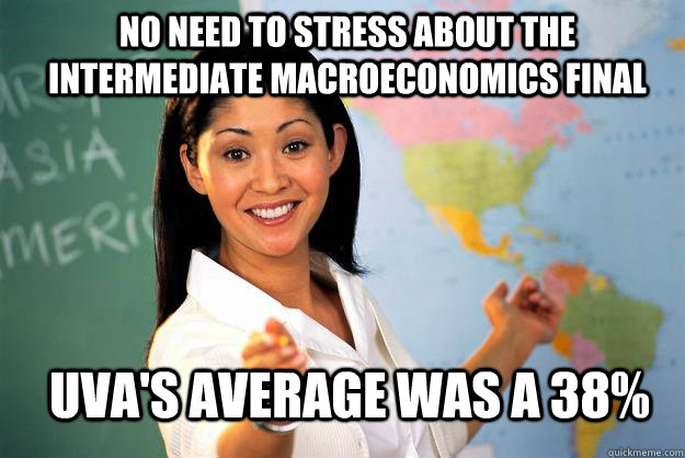 No need to stress about the intermediate macroeconomics final UVA's average was a 38%  Unhelpful High School Teacher