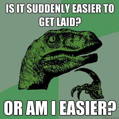 Is it suddenly Easier to get laid? or am I Easier?  Philosoraptor