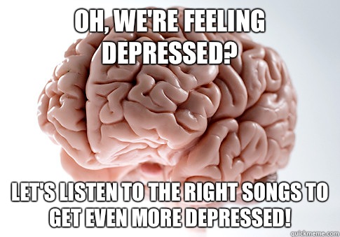 Oh, we're feeling depressed? Let's listen to the right songs to get even more depressed!  Scumbag Brain