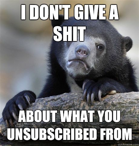 I don't give a shit about what you unsubscribed from  Confession Bear