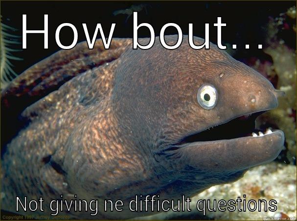 HOW BOUT... NOT GIVING NE DIFFICULT QUESTIONS Bad Joke Eel