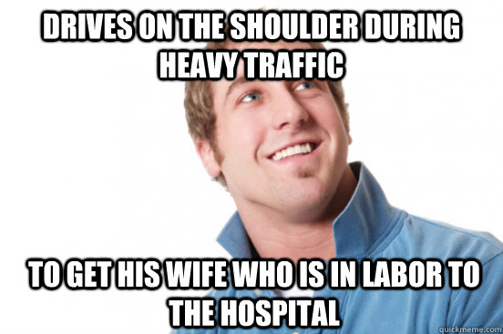 Drives on the shoulder during heavy traffic to get his wife who is in labor to the hospital  Misunderstood Douchebag