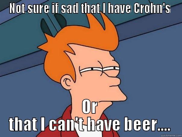 NOT SURE IF SAD THAT I HAVE CROHN'S OR THAT I CAN'T HAVE BEER.... Futurama Fry