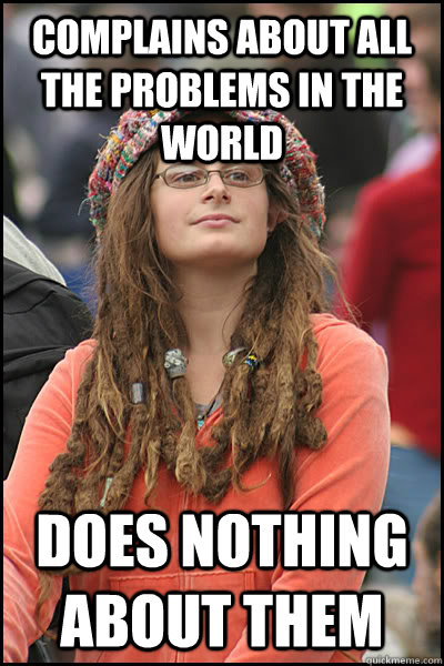 complains about all the problems in the world does nothing about them  College Liberal