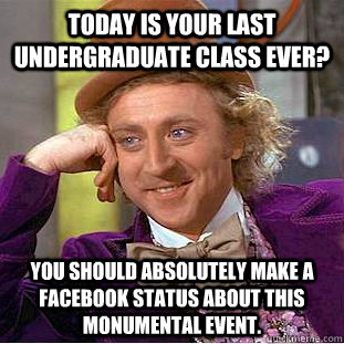 Today is your last undergraduate class ever? You should absolutely make a facebook status about this monumental event.  Condescending Wonka