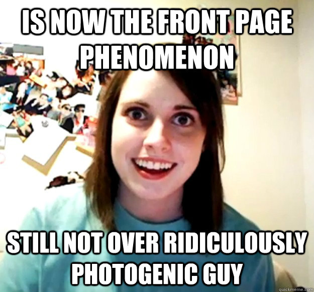 Is now the front page phenomenon Still not over ridiculously photogenic guy - Is now the front page phenomenon Still not over ridiculously photogenic guy  Overly Attached Girlfriend