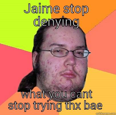 JAIME STOP DENYING WHAT YOU CANT STOP TRYING THX BAE  Butthurt Dweller