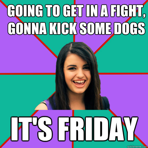 going to get in a fight, gonna kick some dogs it's Friday - going to get in a fight, gonna kick some dogs it's Friday  Rebecca Black