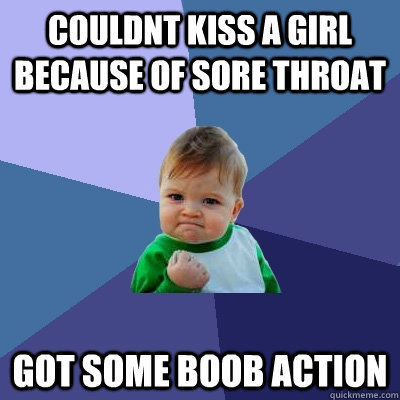 COuldnt kiss a girl because of sore throat got some boob action  Success Kid