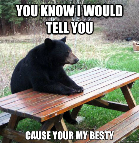 you know i would tell you  cause your my besty  waiting bear