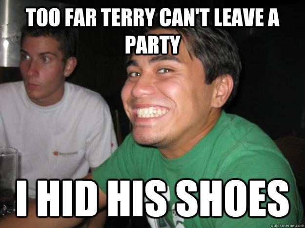 Too far terry can't leave a party I hid his shoes  