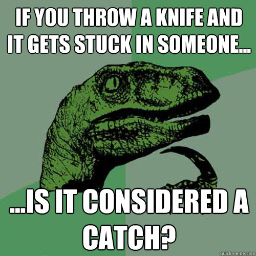 If you throw a knife and it gets stuck in someone... ...Is it considered a catch?  Philosoraptor