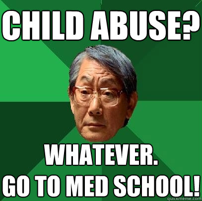 child abuse? whatever.
go to med school!  High Expectations Asian Father