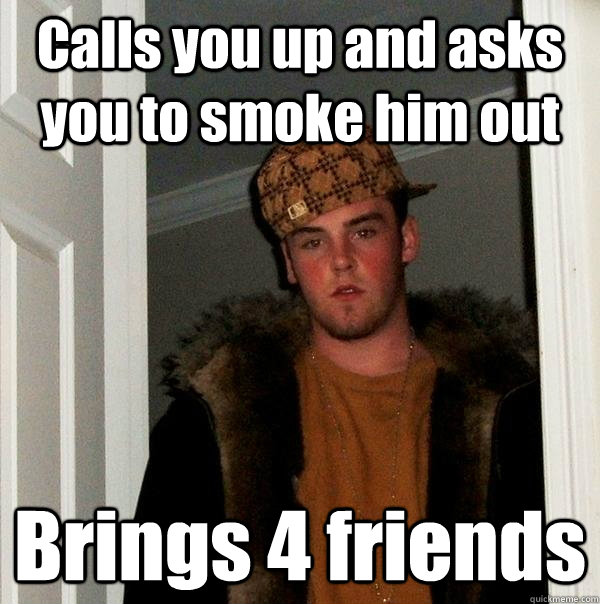 Calls you up and asks you to smoke him out Brings 4 friends - Calls you up and asks you to smoke him out Brings 4 friends  Scumbag Steve