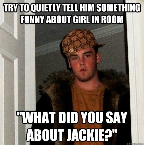 try to quietly tell him something funny about girl in room 