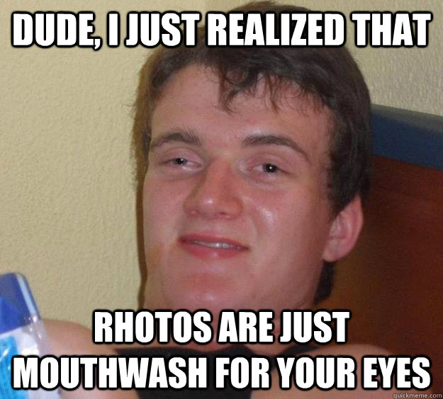 Dude, I just realized that Rhotos are just mouthwash for your eyes  10 Guy