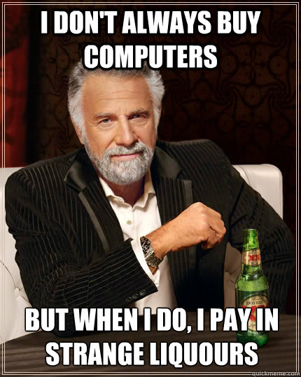 I don't always buy computers but when i do, I pay in strange liquours - I don't always buy computers but when i do, I pay in strange liquours  The Most Interesting Man In The World