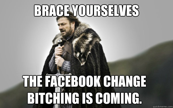 BRACE YOURSELVES the facebook change bitching is coming.  Ned Stark