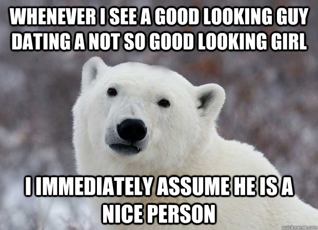 Whenever i see a good looking guy dating a not so good looking girl I immediately assume he is a nice person - Whenever i see a good looking guy dating a not so good looking girl I immediately assume he is a nice person  Popular Opinion Polar Bear