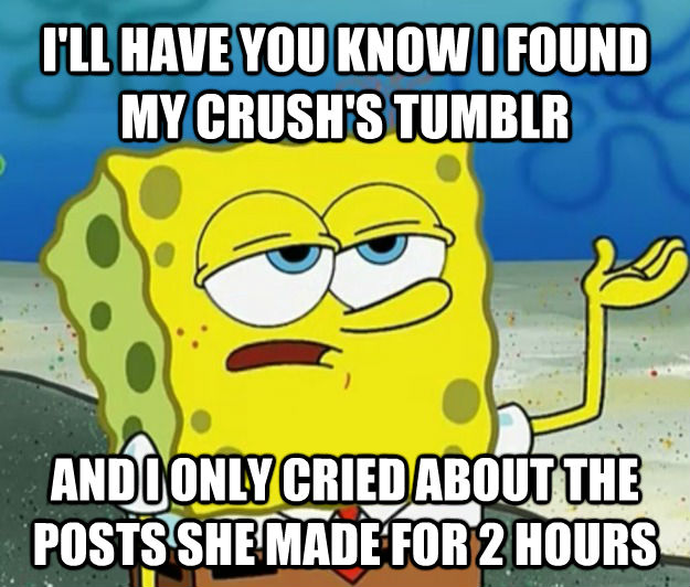 I'LL HAVE YOU KNOW I FOUND MY CRUSH'S TUMBLR AND I ONLY CRIED ABOUT THE POSTS SHE MADE FOR 2 HOURS  Tough Spongebob