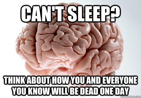 can't sleep? think about how you and everyone you know will be dead one day - can't sleep? think about how you and everyone you know will be dead one day  Scumbag Brain