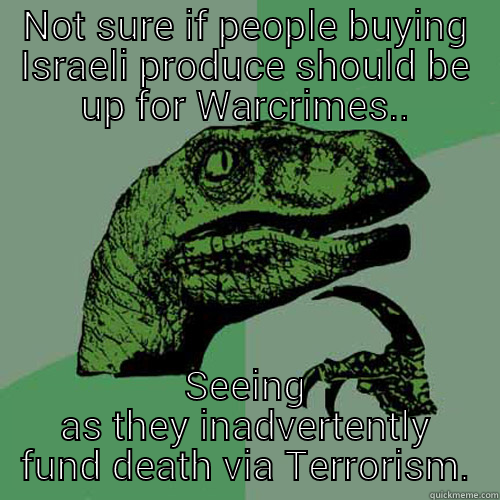 NOT SURE IF PEOPLE BUYING ISRAELI PRODUCE SHOULD BE UP FOR WARCRIMES.. SEEING AS THEY INADVERTENTLY FUND DEATH VIA TERRORISM. Philosoraptor