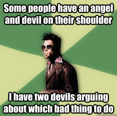 Some people have an angel and devil on their shoulder I have two devils arguing about which bad thing to do  Helpful Tyler Durden