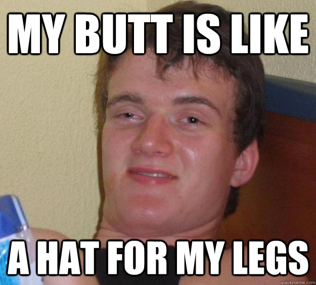 MY BUTT IS LIKE A HAT FOR MY LEGS  10 Guy