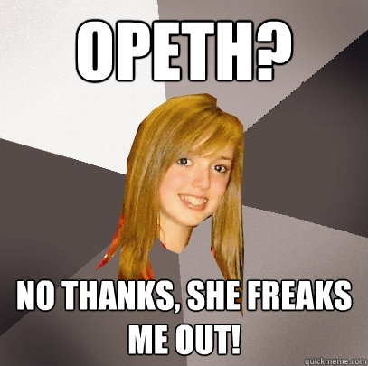 Opeth? No thanks, she freaks me out! - Opeth? No thanks, she freaks me out!  Musically Oblivious 8th Grader