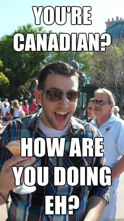 You're Canadian? How are you doing Eh?  American Tourist